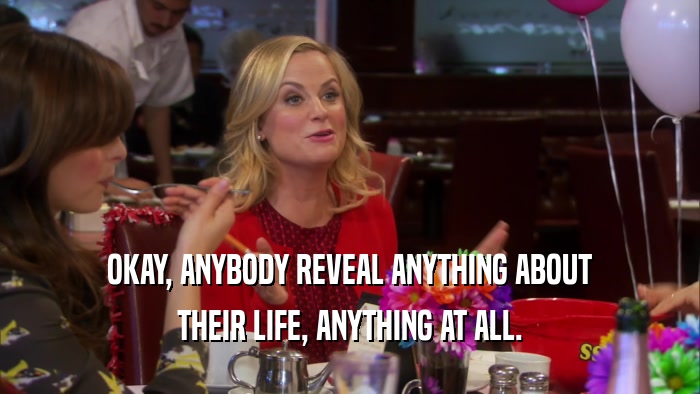 OKAY, ANYBODY REVEAL ANYTHING ABOUT THEIR LIFE, ANYTHING AT ALL. 