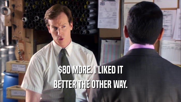 $80 MORE. I LIKED IT BETTER THE OTHER WAY. 