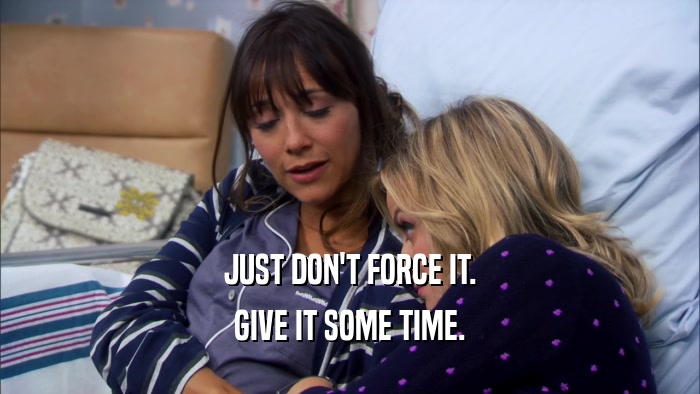 JUST DON'T FORCE IT. GIVE IT SOME TIME. 