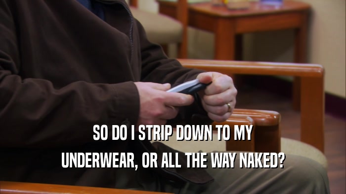 SO DO I STRIP DOWN TO MY UNDERWEAR, OR ALL THE WAY NAKED? 