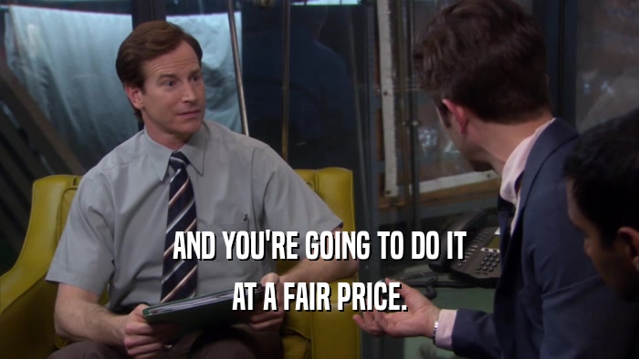 AND YOU'RE GOING TO DO IT AT A FAIR PRICE. 