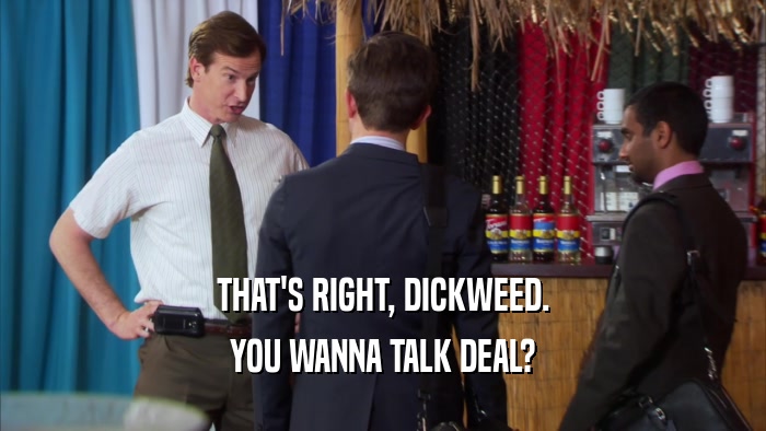 THAT'S RIGHT, DICKWEED. YOU WANNA TALK DEAL? 