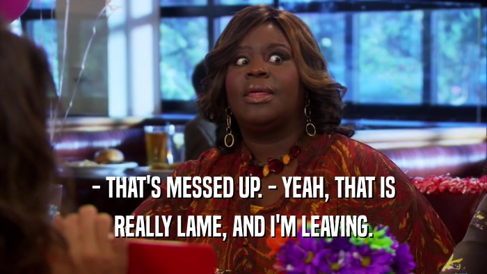 - THAT'S MESSED UP. - YEAH, THAT IS REALLY LAME, AND I'M LEAVING. 