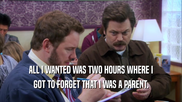 ALL I WANTED WAS TWO HOURS WHERE I GOT TO FORGET THAT I WAS A PARENT. 