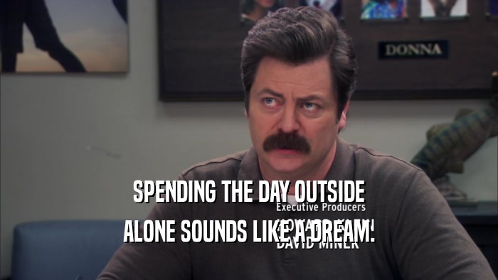SPENDING THE DAY OUTSIDE ALONE SOUNDS LIKE A DREAM. 