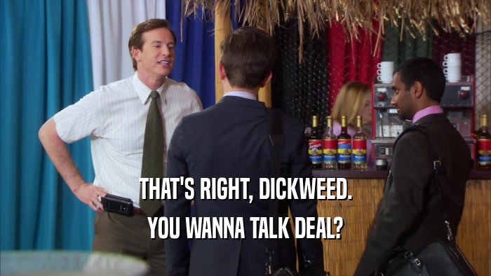 THAT'S RIGHT, DICKWEED. YOU WANNA TALK DEAL? 
