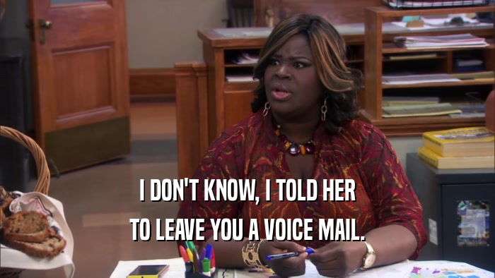I DON'T KNOW, I TOLD HER TO LEAVE YOU A VOICE MAIL. 