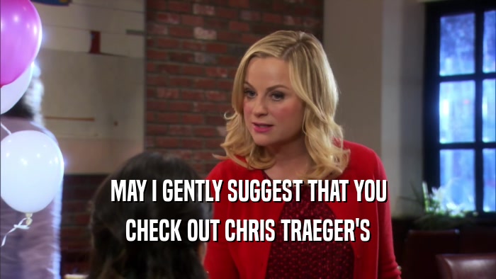 MAY I GENTLY SUGGEST THAT YOU CHECK OUT CHRIS TRAEGER'S 