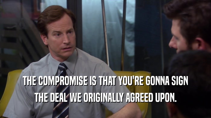 THE COMPROMISE IS THAT YOU'RE GONNA SIGN THE DEAL WE ORIGINALLY AGREED UPON. 