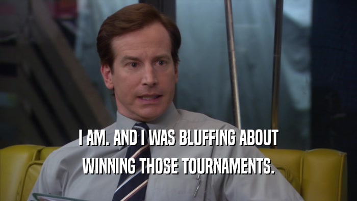 I AM. AND I WAS BLUFFING ABOUT WINNING THOSE TOURNAMENTS. 