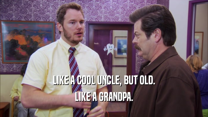 LIKE A COOL UNCLE, BUT OLD. LIKE A GRANDPA. 