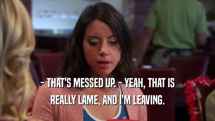 - THAT'S MESSED UP. - YEAH, THAT IS REALLY LAME, AND I'M LEAVING. 