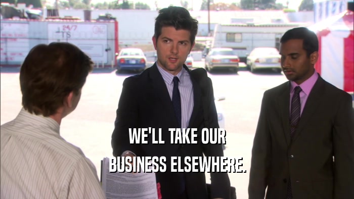 WE'LL TAKE OUR BUSINESS ELSEWHERE. 
