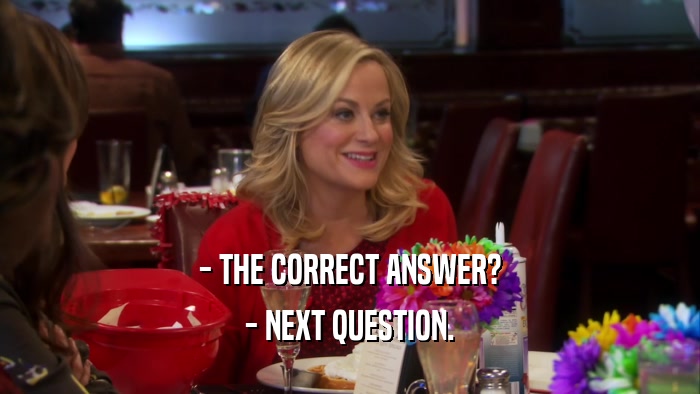 - THE CORRECT ANSWER? - NEXT QUESTION. 