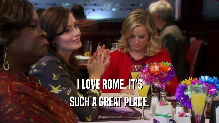 I LOVE ROME. IT'S SUCH A GREAT PLACE. 