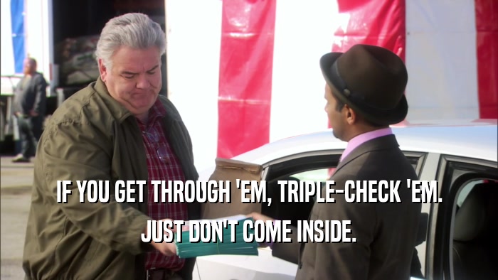 IF YOU GET THROUGH 'EM, TRIPLE-CHECK 'EM. JUST DON'T COME INSIDE. 
