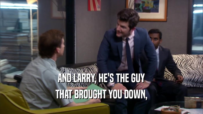 AND LARRY, HE'S THE GUY THAT BROUGHT YOU DOWN, 