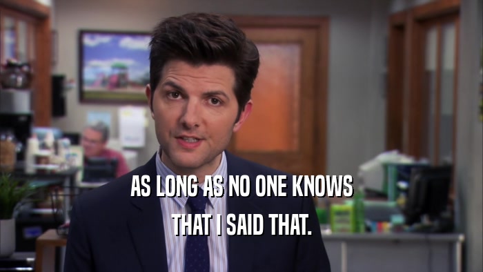 AS LONG AS NO ONE KNOWS THAT I SAID THAT. 