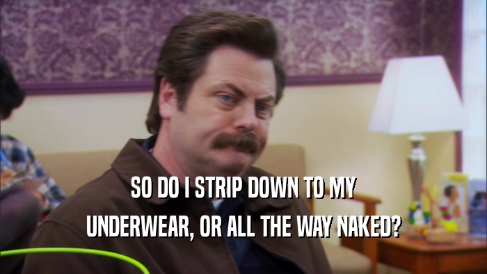 SO DO I STRIP DOWN TO MY UNDERWEAR, OR ALL THE WAY NAKED? 