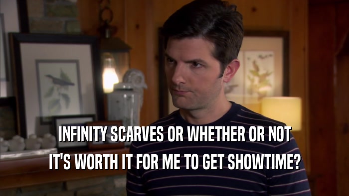 INFINITY SCARVES OR WHETHER OR NOT IT'S WORTH IT FOR ME TO GET SHOWTIME? 
