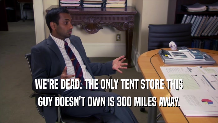 WE'RE DEAD. THE ONLY TENT STORE THIS GUY DOESN'T OWN IS 300 MILES AWAY. 
