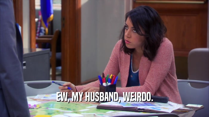 EW, MY HUSBAND, WEIRDO.  