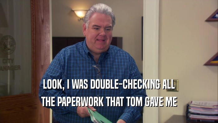 LOOK, I WAS DOUBLE-CHECKING ALL THE PAPERWORK THAT TOM GAVE ME 