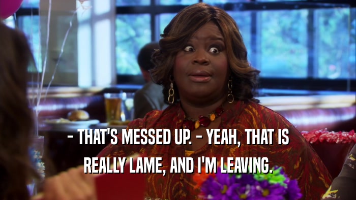 - THAT'S MESSED UP. - YEAH, THAT IS REALLY LAME, AND I'M LEAVING. 