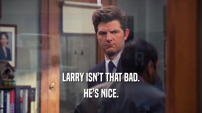 LARRY ISN'T THAT BAD. HE'S NICE. 