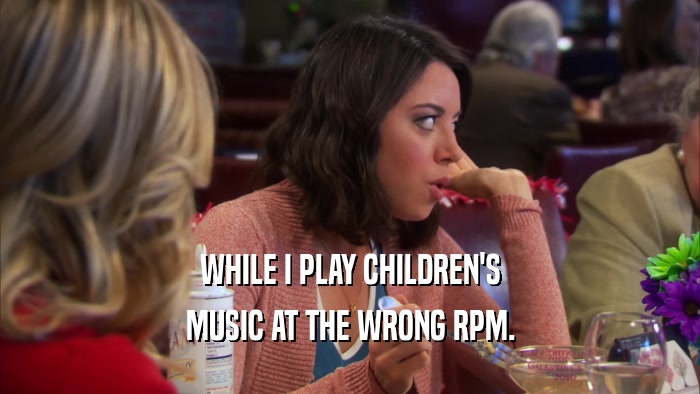 WHILE I PLAY CHILDREN'S MUSIC AT THE WRONG RPM. 