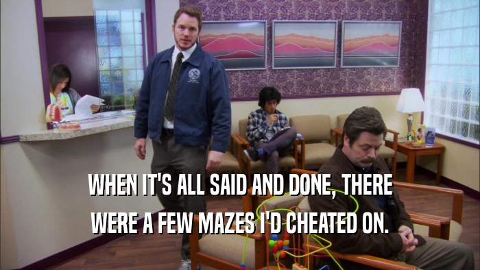 WHEN IT'S ALL SAID AND DONE, THERE WERE A FEW MAZES I'D CHEATED ON. 