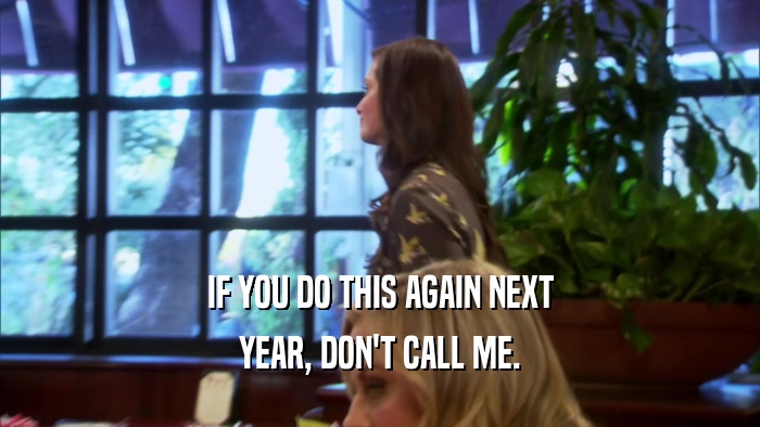 IF YOU DO THIS AGAIN NEXT YEAR, DON'T CALL ME. 