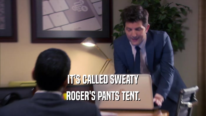 IT'S CALLED SWEATY ROGER'S PANTS TENT. 