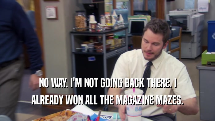 NO WAY. I'M NOT GOING BACK THERE. I ALREADY WON ALL THE MAGAZINE MAZES. 
