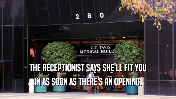 THE RECEPTIONIST SAYS SHE'LL FIT YOU IN AS SOON AS THERE'S AN OPENING. 