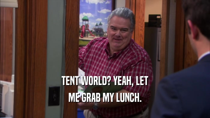 TENT WORLD? YEAH, LET ME GRAB MY LUNCH. 