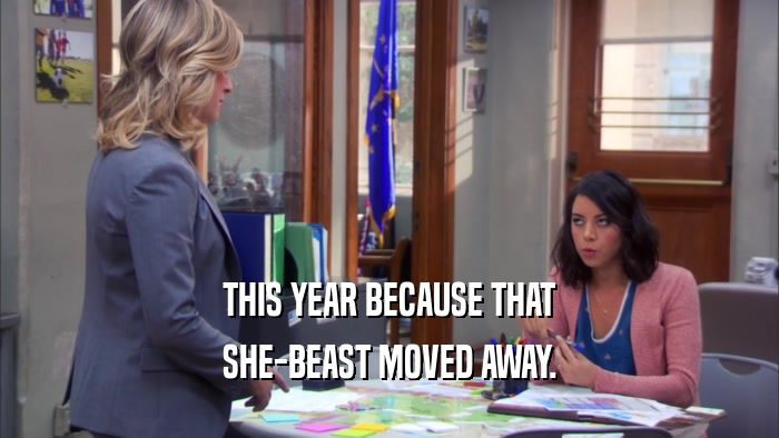 THIS YEAR BECAUSE THAT SHE-BEAST MOVED AWAY. 