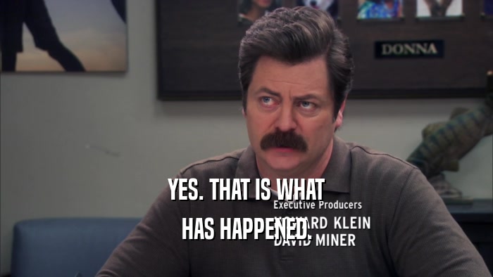 YES. THAT IS WHAT HAS HAPPENED. 