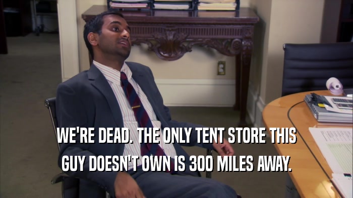 WE'RE DEAD. THE ONLY TENT STORE THIS GUY DOESN'T OWN IS 300 MILES AWAY. 
