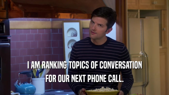 I AM RANKING TOPICS OF CONVERSATION FOR OUR NEXT PHONE CALL. 