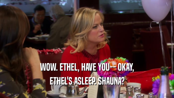 WOW. ETHEL, HAVE YOU-- OKAY, ETHEL'S ASLEEP. SHAUNA? 