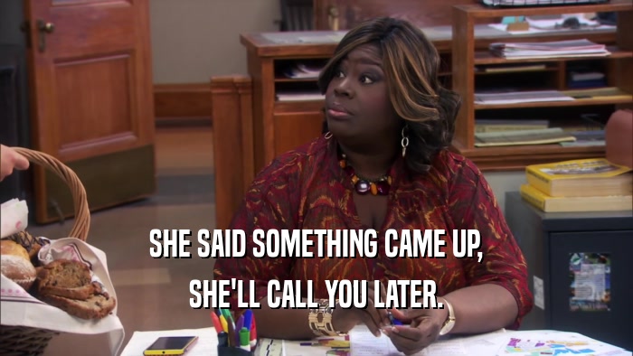 SHE SAID SOMETHING CAME UP, SHE'LL CALL YOU LATER. 