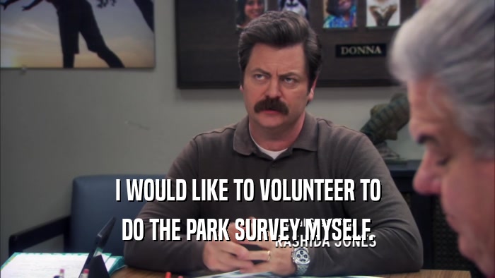 I WOULD LIKE TO VOLUNTEER TO DO THE PARK SURVEY MYSELF. 