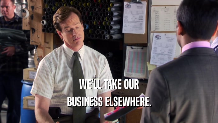 WE'LL TAKE OUR BUSINESS ELSEWHERE. 