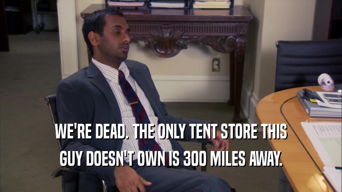 WE'RE DEAD. THE ONLY TENT STORE THIS GUY DOESN'T OWN IS 300 MILES AWAY. 
