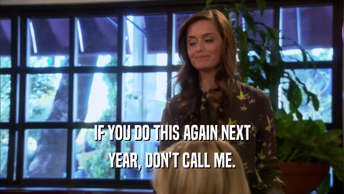 IF YOU DO THIS AGAIN NEXT YEAR, DON'T CALL ME. 