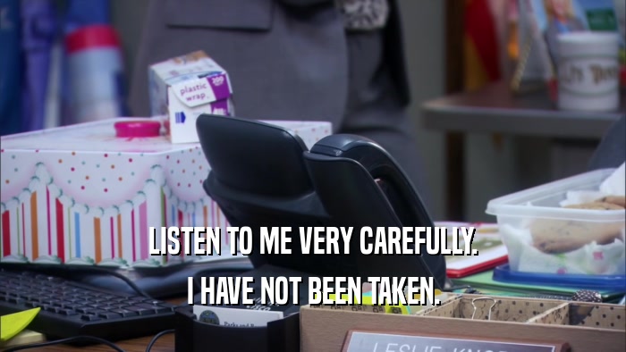 LISTEN TO ME VERY CAREFULLY. I HAVE NOT BEEN TAKEN. 