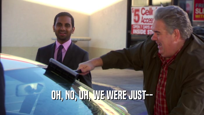 OH, NO, UH, WE WERE JUST--  