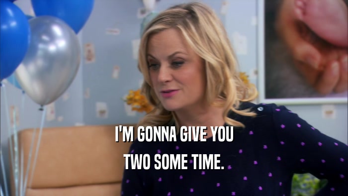 I'M GONNA GIVE YOU TWO SOME TIME. 