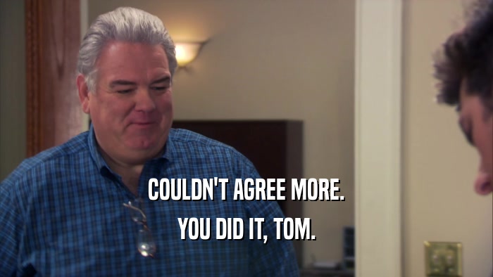 COULDN'T AGREE MORE. YOU DID IT, TOM. 